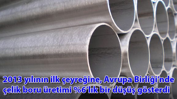 2013 yılının ilk çeyreğine, Avrupa Birliğinde çelik boru üretimi %6'lık bir düşüş gösterdi