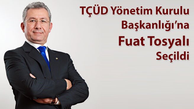TÇÜD Yönetim Kurulu Başkanlığına Fuat Tosyalı Seçildi