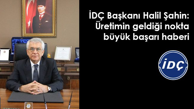 İDÇ Başkanı Halil Şahin: Üretimin geldiği nokta büyük başarı haberi