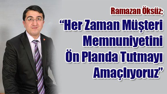 Ramazan Öksüz; Her Zaman Müşteri Memnuniyetini Ön Planda Tutmayı Amaçlıyoruz